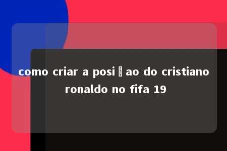 como criar a posiçao do cristiano ronaldo no fifa 19