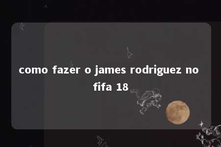 como fazer o james rodriguez no fifa 18