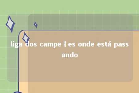 liga dos campeões onde está passando