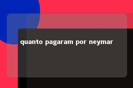 quanto pagaram por neymar