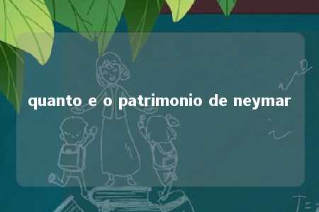 quanto e o patrimonio de neymar