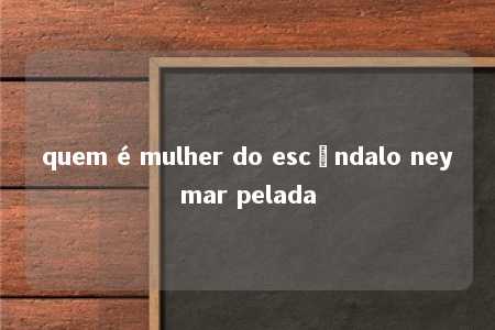 quem é mulher do escândalo neymar pelada