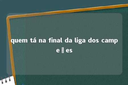 quem tá na final da liga dos campeões