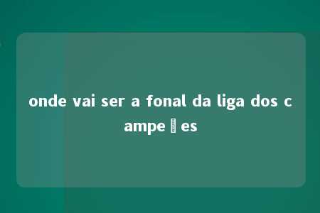 onde vai ser a fonal da liga dos campeões