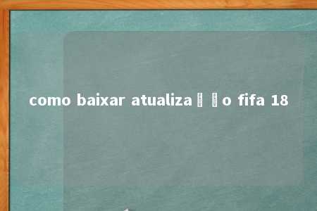 como baixar atualização fifa 18