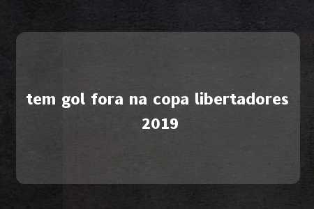 tem gol fora na copa libertadores 2019