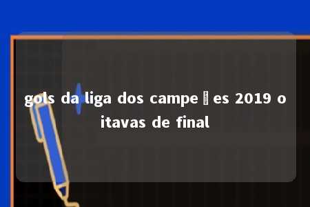 gols da liga dos campeões 2019 oitavas de final