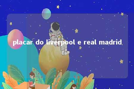 placar do liverpool e real madrid