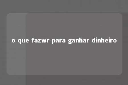 o que fazwr para ganhar dinheiro