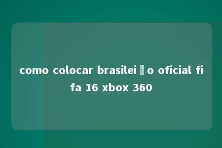 como colocar brasileião oficial fifa 16 xbox 360