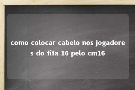 como colocar cabelo nos jogadores do fifa 16 pelo cm16