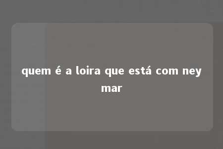 quem é a loira que está com neymar