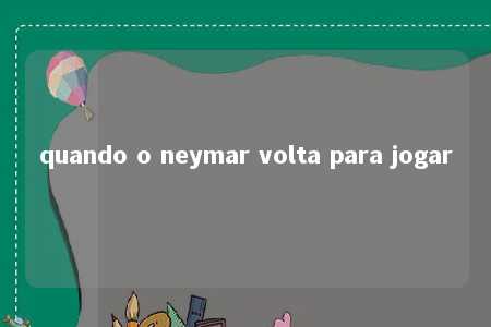 quando o neymar volta para jogar