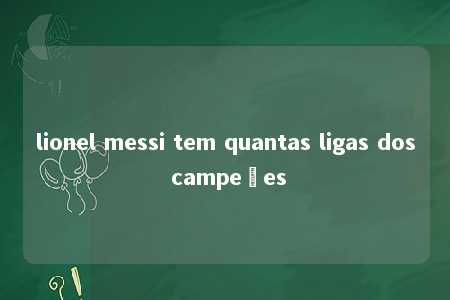 lionel messi tem quantas ligas dos campeões