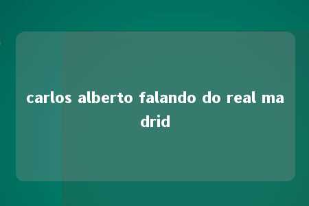 carlos alberto falando do real madrid