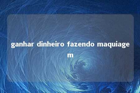 ganhar dinheiro fazendo maquiagem