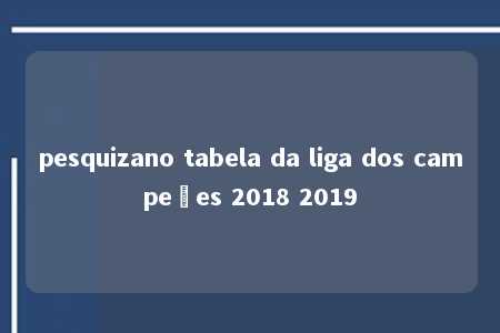 pesquizano tabela da liga dos campeões 2018 2019