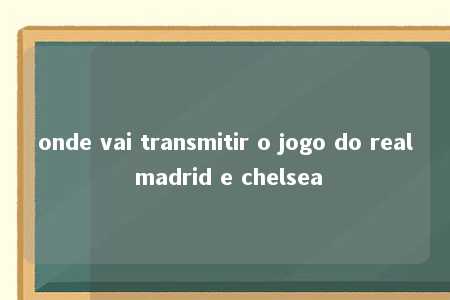 onde vai transmitir o jogo do real madrid e chelsea