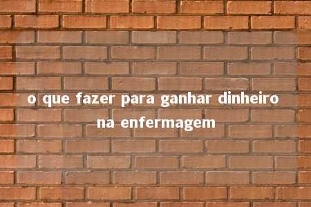 o que fazer para ganhar dinheiro na enfermagem