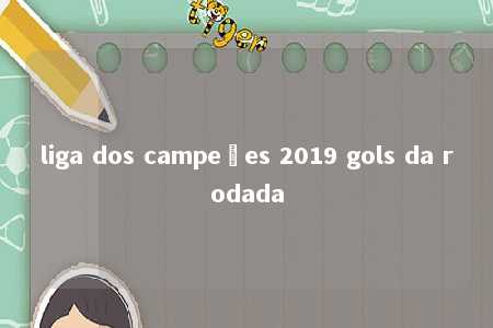 liga dos campeões 2019 gols da rodada