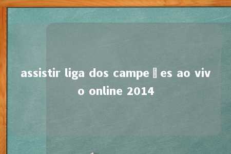 assistir liga dos campeões ao vivo online 2014