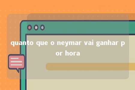 quanto que o neymar vai ganhar por hora