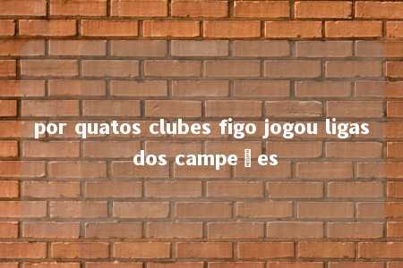 por quatos clubes figo jogou ligas dos campeões