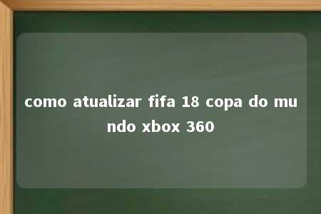 como atualizar fifa 18 copa do mundo xbox 360