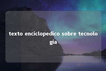 texto enciclopedico sobre tecnologia