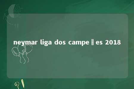 neymar liga dos campeões 2018