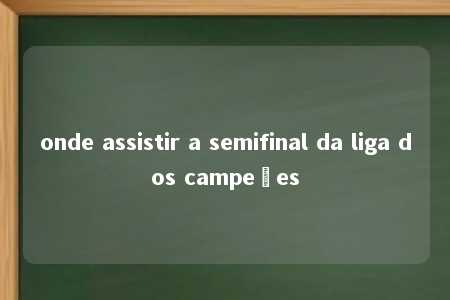 onde assistir a semifinal da liga dos campeões