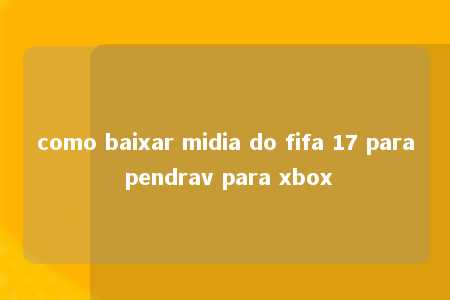 como baixar midia do fifa 17 para pendrav para xbox