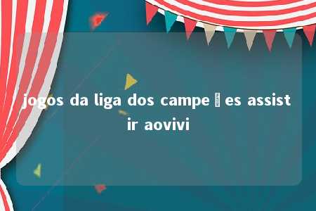 jogos da liga dos campeões assistir aovivi