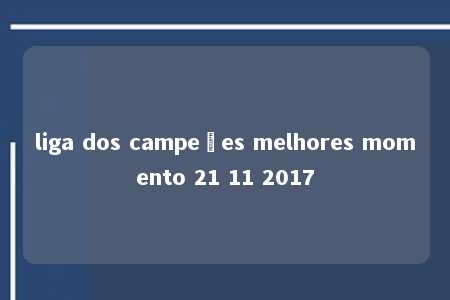 liga dos campeões melhores momento 21 11 2017