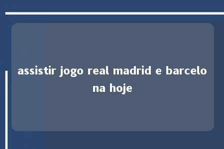 assistir jogo real madrid e barcelona hoje