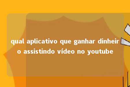 qual aplicativo que ganhar dinheiro assistindo vídeo no youtube