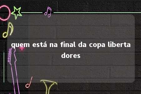 quem está na final da copa libertadores