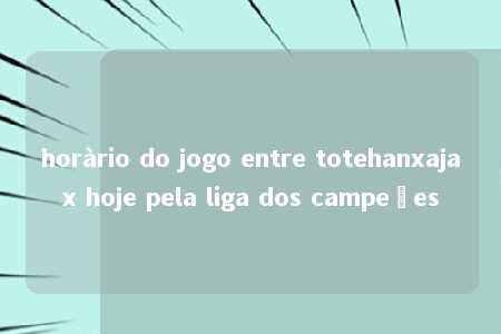 horàrio do jogo entre totehanxajax hoje pela liga dos campeões