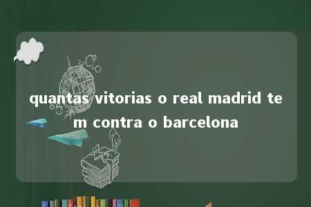 quantas vitorias o real madrid tem contra o barcelona