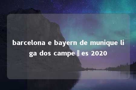 barcelona e bayern de munique liga dos campeões 2020