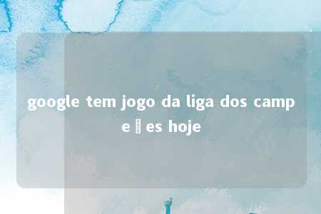 google tem jogo da liga dos campeões hoje