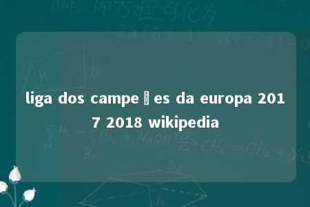 liga dos campeões da europa 2017 2018 wikipedia