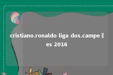 cristiano.ronaldo liga dos.campeões 2016