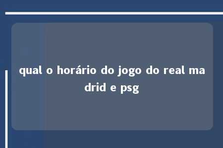 qual o horário do jogo do real madrid e psg