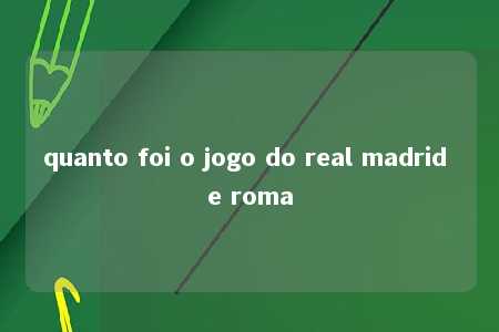 quanto foi o jogo do real madrid e roma