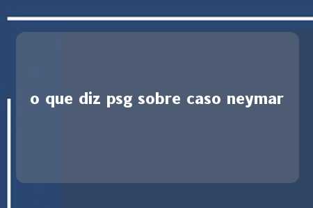 o que diz psg sobre caso neymar