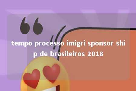 tempo processo imigri sponsor ship de brasileiros 2018