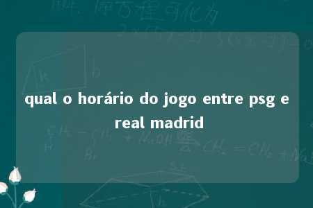 qual o horário do jogo entre psg e real madrid