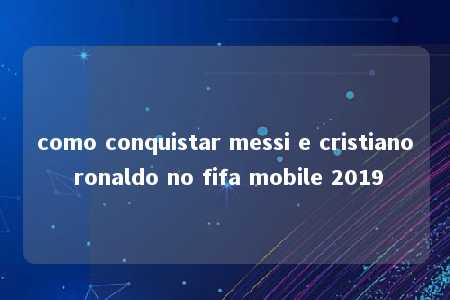 como conquistar messi e cristiano ronaldo no fifa mobile 2019