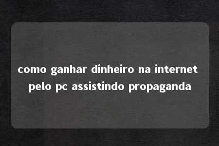 como ganhar dinheiro na internet pelo pc assistindo propaganda